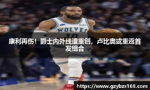 康利再伤！爵士内外线遭重创，卢比奥或重返首发组合