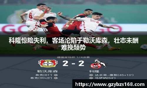 科隆惊险失利，客场沦陷于勒沃库森，壮志未酬难挽颓势