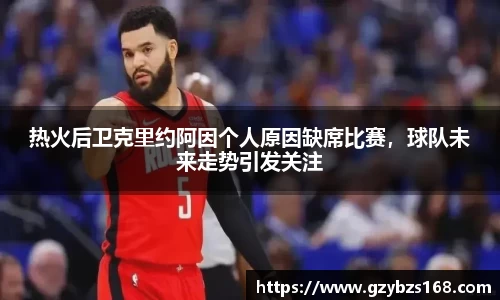 热火后卫克里约阿因个人原因缺席比赛，球队未来走势引发关注