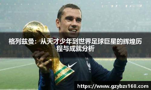 格列兹曼：从天才少年到世界足球巨星的辉煌历程与成就分析