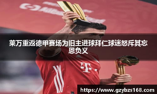 莱万重返德甲赛场为旧主进球拜仁球迷怒斥其忘恩负义