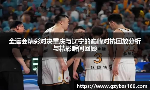 全运会精彩对决重庆与辽宁的巅峰对抗回放分析与精彩瞬间回顾