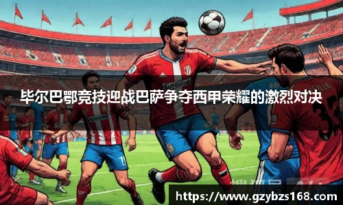 毕尔巴鄂竞技迎战巴萨争夺西甲荣耀的激烈对决