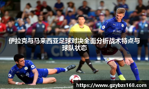 伊拉克与马来西亚足球对决全面分析战术特点与球队状态